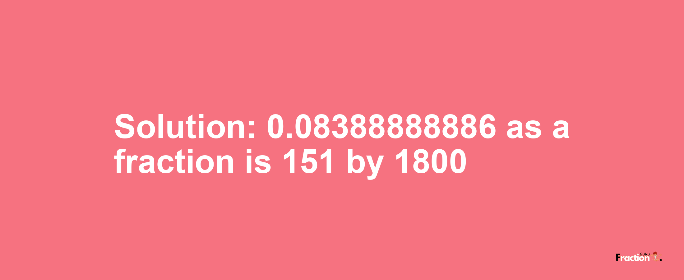 Solution:0.08388888886 as a fraction is 151/1800